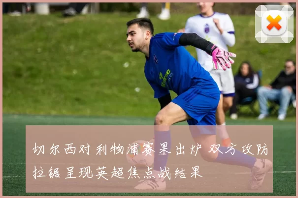 切尔西对利物浦赛果出炉 双方攻防拉锯呈现英超焦点战结果