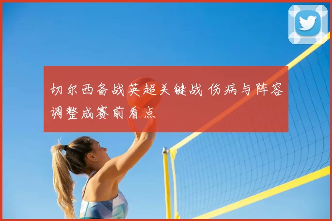 切尔西备战英超关键战 伤病与阵容调整成赛前看点