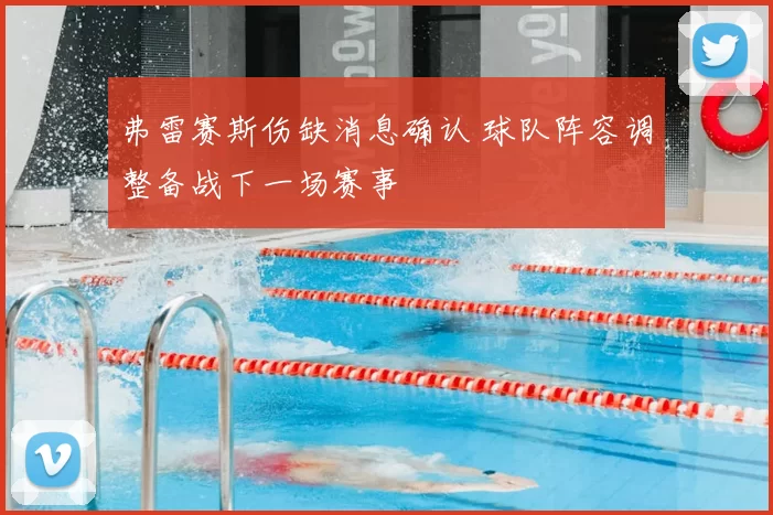 弗雷赛斯伤缺消息确认 球队阵容调整备战下一场赛事