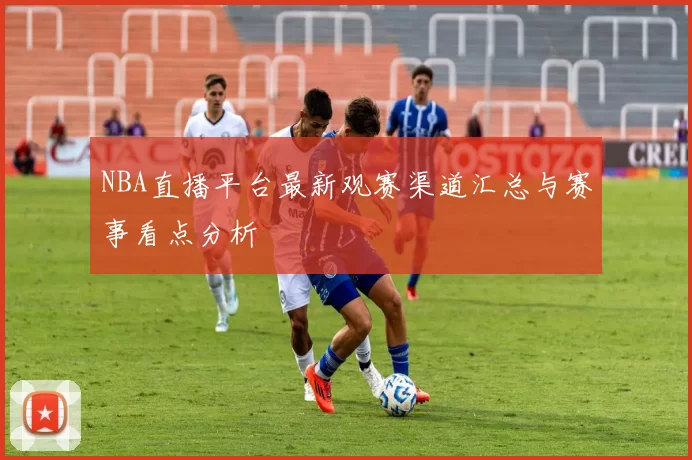 NBA直播平台最新观赛渠道汇总与赛事看点分析