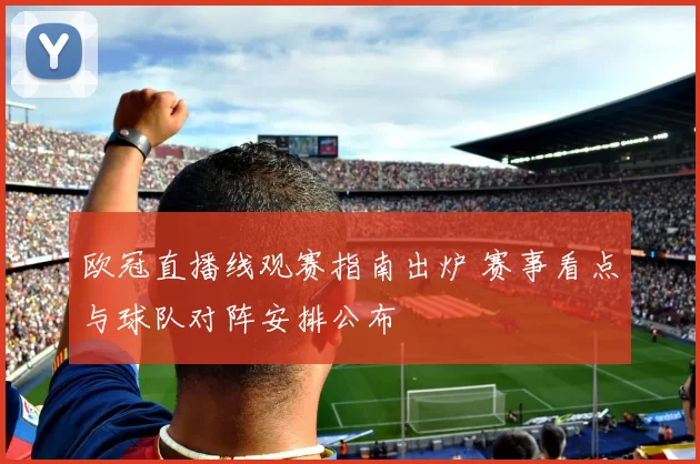 欧冠直播线观赛指南出炉 赛事看点与球队对阵安排公布