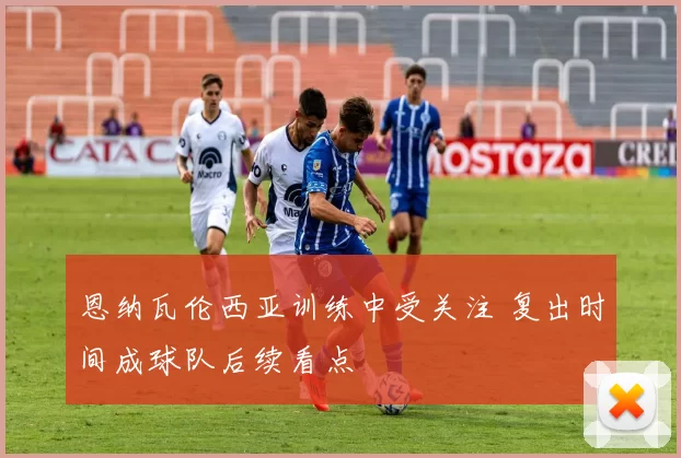 恩纳瓦伦西亚训练中受关注 复出时间成球队后续看点