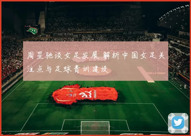 周星驰谈女足发展 解析中国女足关注点与足球青训建设