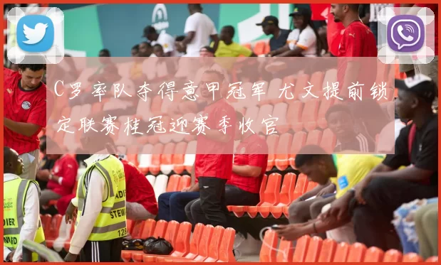 C罗率队夺得意甲冠军 尤文提前锁定联赛桂冠迎赛季收官