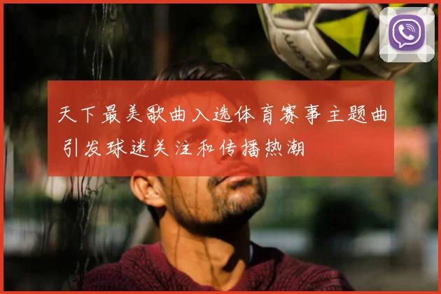 天下最美歌曲入选体育赛事主题曲 引发球迷关注和传播热潮