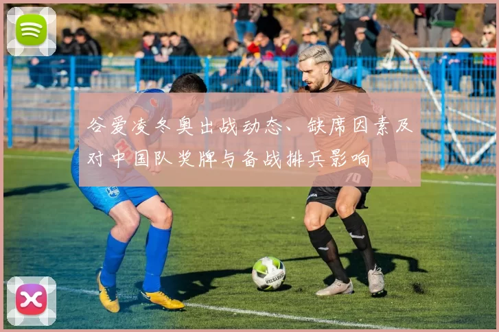 谷爱凌冬奥出战动态、缺席因素及对中国队奖牌与备战排兵影响