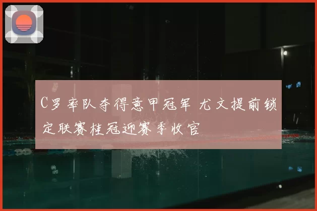 C罗率队夺得意甲冠军 尤文提前锁定联赛桂冠迎赛季收官