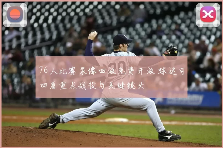 76人比赛录像回放免费开放 球迷可回看重点战役与关键镜头