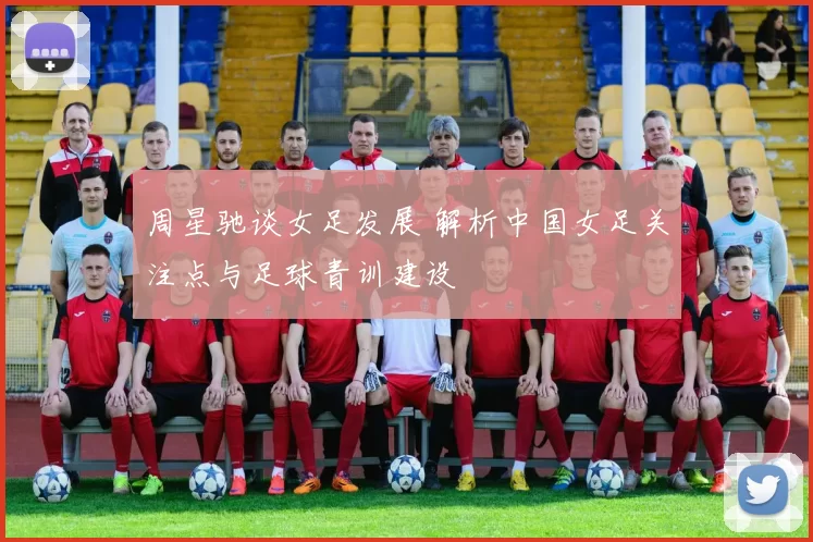 周星驰谈女足发展 解析中国女足关注点与足球青训建设