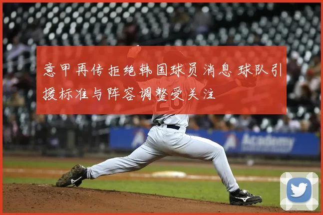 意甲再传拒绝韩国球员消息 球队引援标准与阵容调整受关注