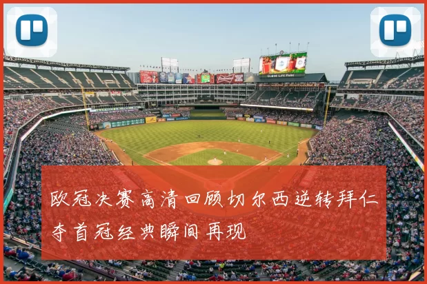 欧冠决赛高清回顾切尔西逆转拜仁夺首冠经典瞬间再现