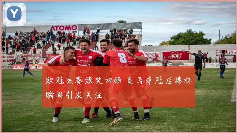 欧冠决赛颁奖回顾 皇马夺冠后捧杯瞬间引发关注