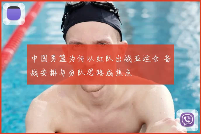 中国男篮为何以红队出战亚运会 备战安排与分队思路成焦点
