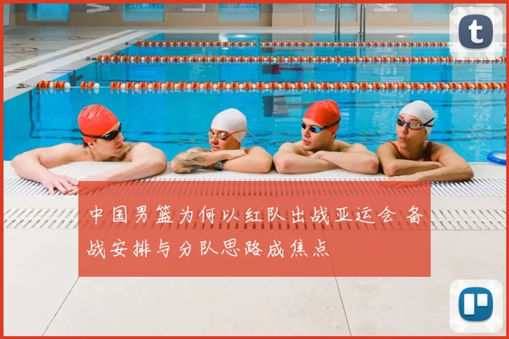 中国男篮为何以红队出战亚运会 备战安排与分队思路成焦点