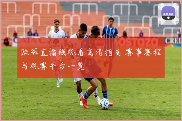 欧冠直播线观看高清指南 赛事赛程与观赛平台一览