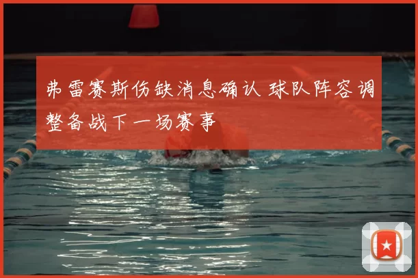弗雷赛斯伤缺消息确认 球队阵容调整备战下一场赛事