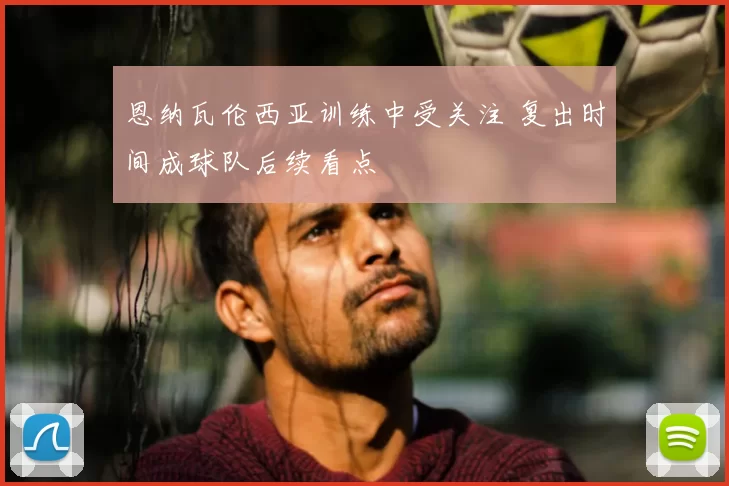 恩纳瓦伦西亚训练中受关注 复出时间成球队后续看点