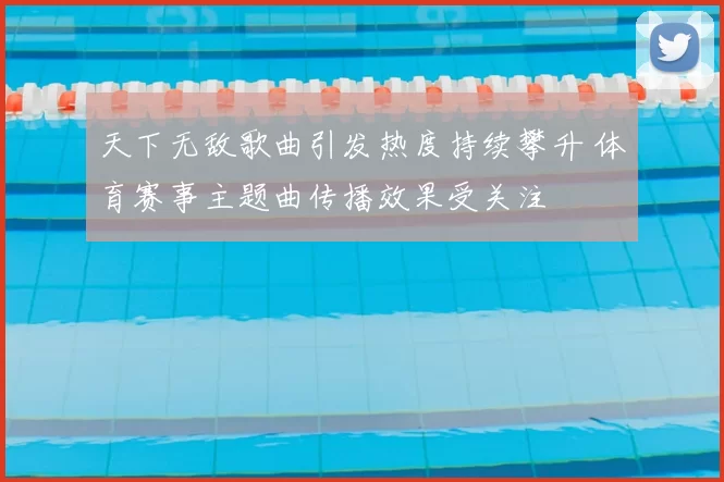 天下无敌歌曲引发热度持续攀升 体育赛事主题曲传播效果受关注