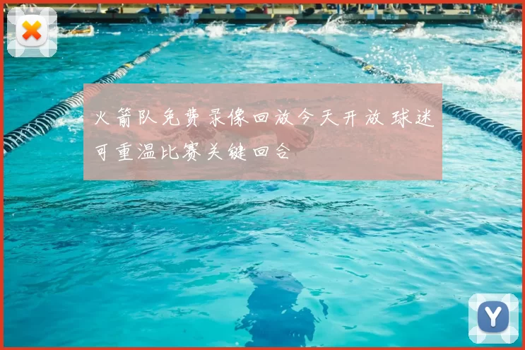 火箭队免费录像回放今天开放 球迷可重温比赛关键回合