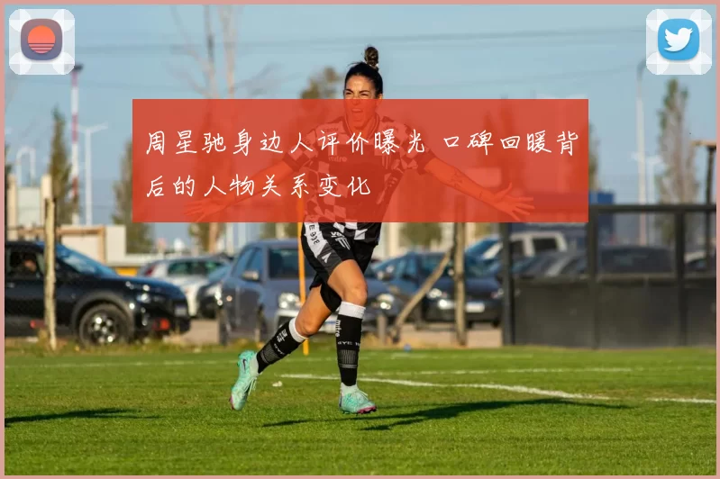 周星驰身边人评价曝光 口碑回暖背后的人物关系变化