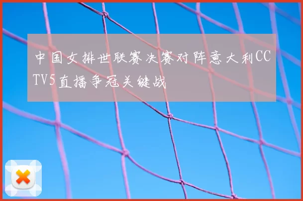 中国女排世联赛决赛对阵意大利CCTV5直播争冠关键战