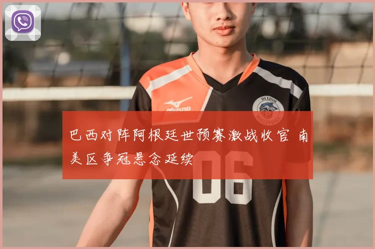 巴西对阵阿根廷世预赛激战收官 南美区争冠悬念延续