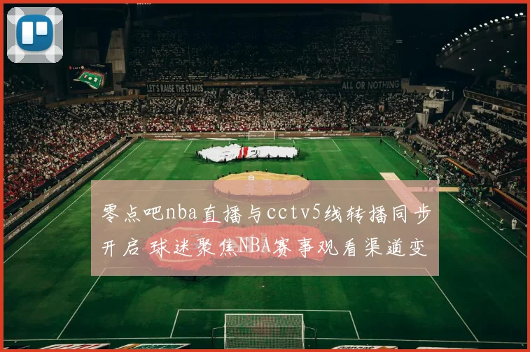 零点吧nba直播与cctv5线转播同步开启 球迷聚焦NBA赛事观看渠道变化