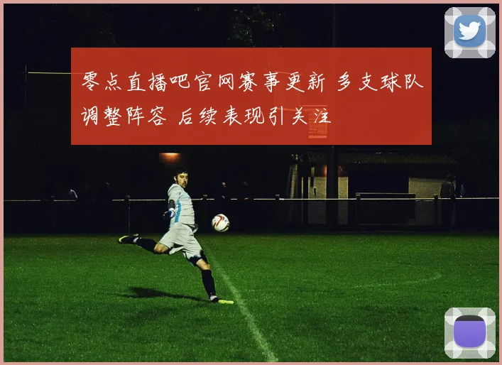 零点直播吧官网赛事更新 多支球队调整阵容 后续表现引关注
