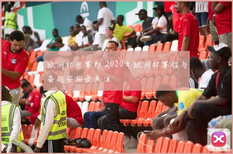 欧洲杯开赛即 2020年欧洲杯赛程与备战安排受关注