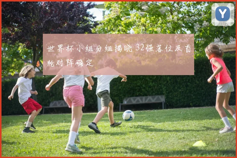 世界杯小组分组揭晓 32强落位及首轮对阵确定