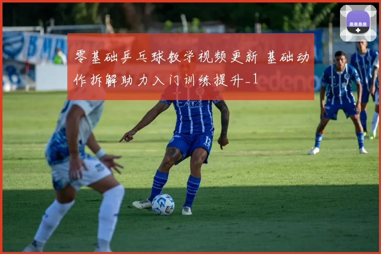 零基础乒乓球教学视频更新 基础动作拆解助力入门训练提升_1