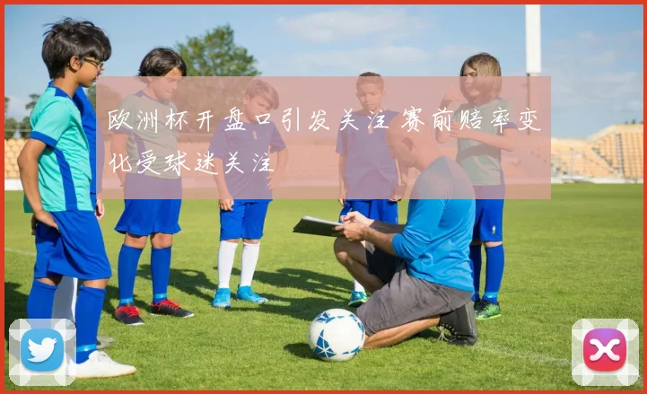 欧洲杯开盘口引发关注 赛前赔率变化受球迷关注
