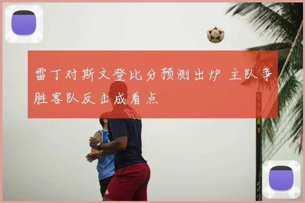 雷丁对斯文登比分预测出炉 主队争胜客队反击成看点