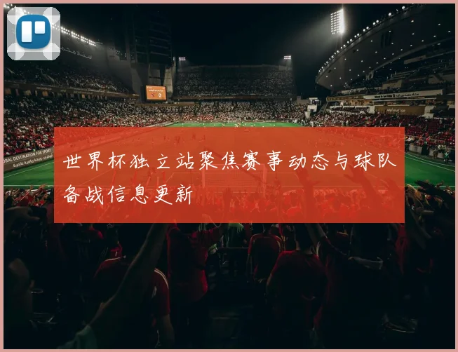 世界杯独立站聚焦赛事动态与球队备战信息更新