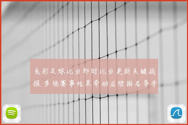 竞彩足球比分即时比分更新关键战报 多场赛事结果牵动后续排名争夺