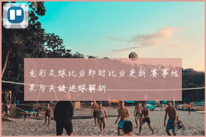 竞彩足球比分即时比分更新 赛事结果与关键进球解析