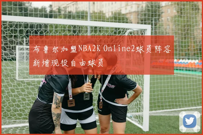布鲁尔加盟NBA2K Online2球员阵容新增现役自由球员