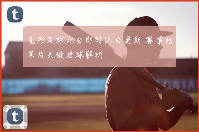 竞彩足球比分即时比分更新 赛事结果与关键进球解析